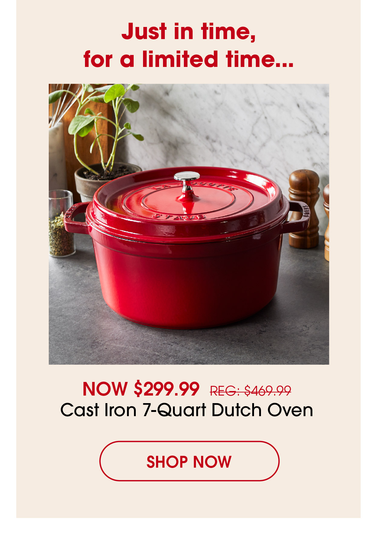 Just in time, for a limited time... Cast Iron 7-Quart Dutch Oven Now $299.99 / Was $469.99