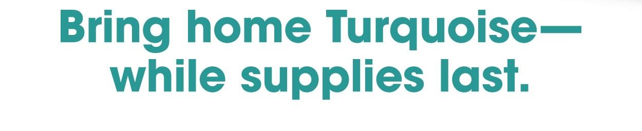 Shop Turquoise while supplies last.