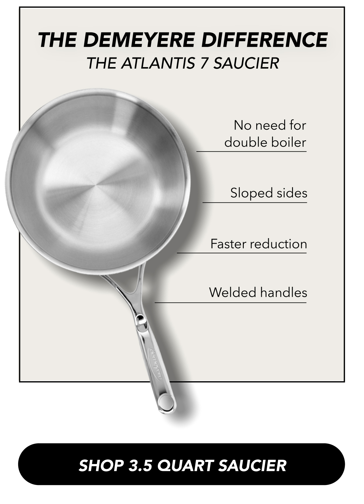 The 3.5-Quart Saucier: No need for a double boiler, sloped sides, faster reduction, welded handles.