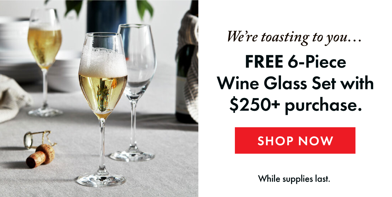 FREE gift with purchase is almost over! Spend $250+ and select a 6-piece wine glass set.
