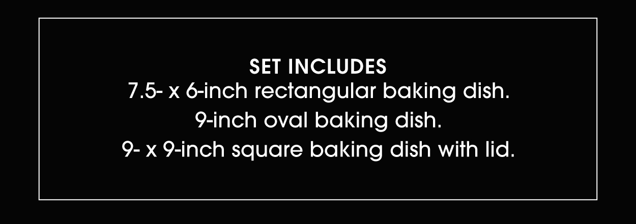 Set includes: rectangular baking dish, oval baking dish, square baking dish with lid.