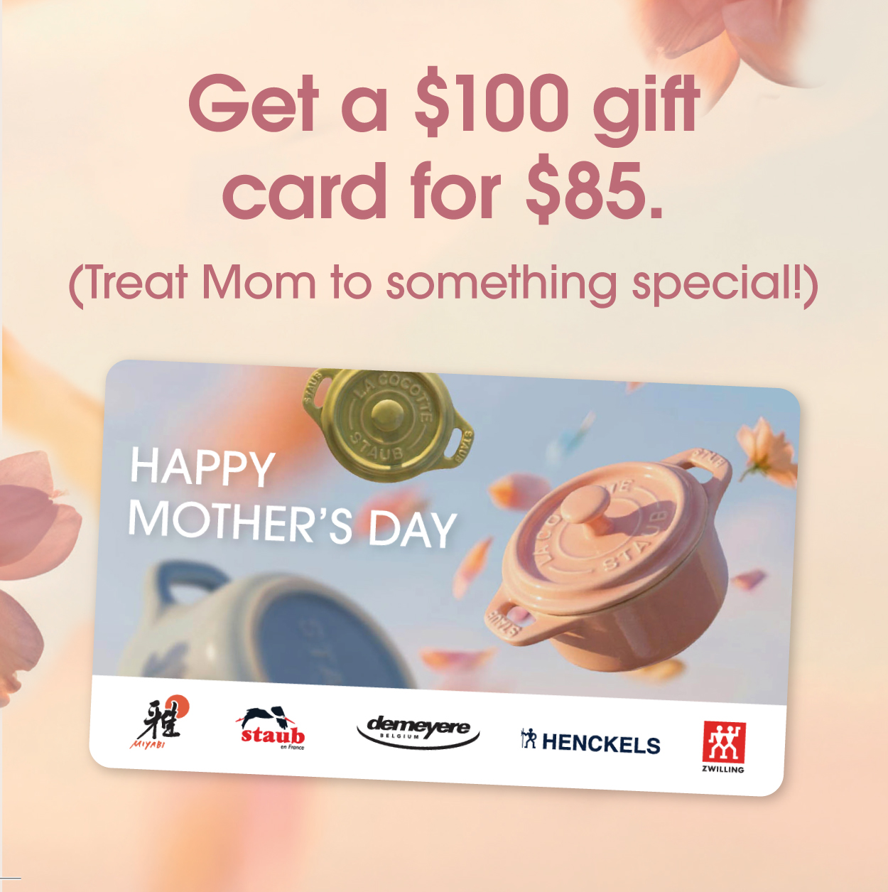 Get a $100 Gift Card for $85  (Treat Mom to something special!)